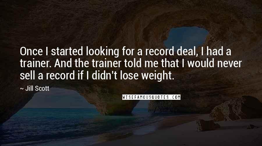 Jill Scott Quotes: Once I started looking for a record deal, I had a trainer. And the trainer told me that I would never sell a record if I didn't lose weight.