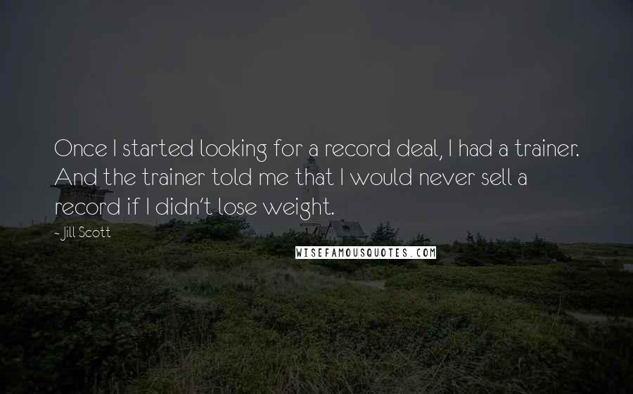 Jill Scott Quotes: Once I started looking for a record deal, I had a trainer. And the trainer told me that I would never sell a record if I didn't lose weight.