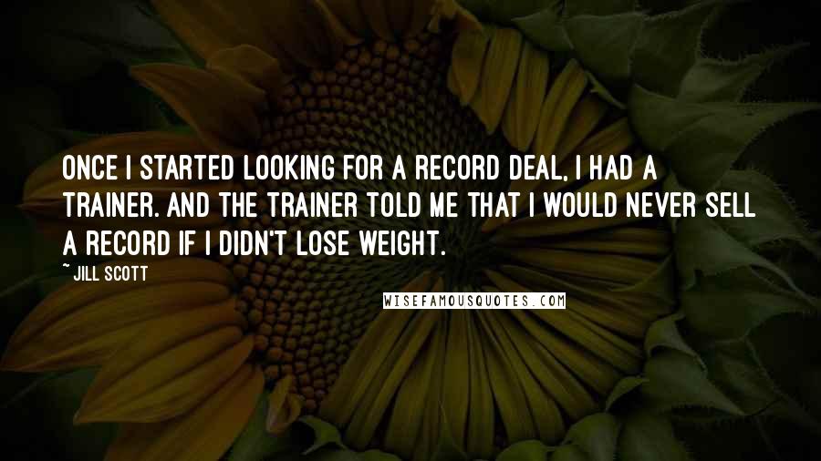 Jill Scott Quotes: Once I started looking for a record deal, I had a trainer. And the trainer told me that I would never sell a record if I didn't lose weight.
