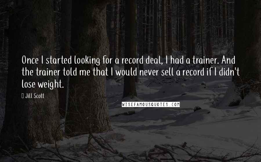 Jill Scott Quotes: Once I started looking for a record deal, I had a trainer. And the trainer told me that I would never sell a record if I didn't lose weight.