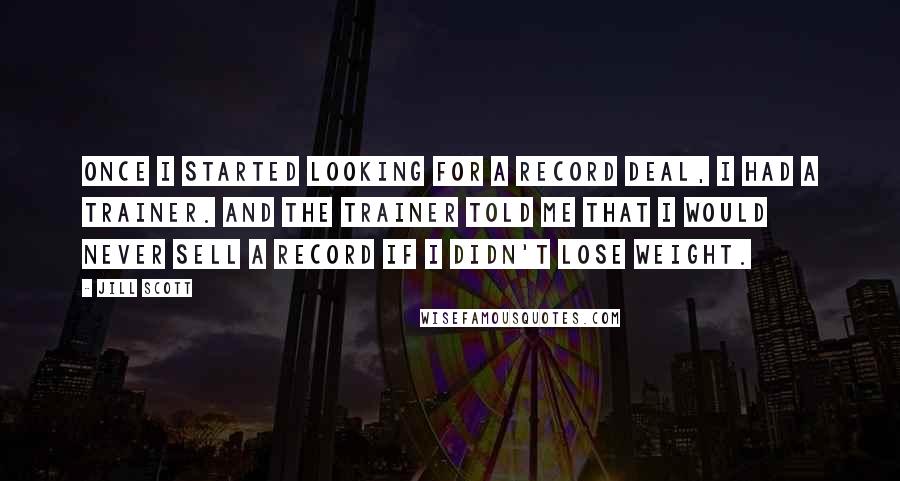 Jill Scott Quotes: Once I started looking for a record deal, I had a trainer. And the trainer told me that I would never sell a record if I didn't lose weight.