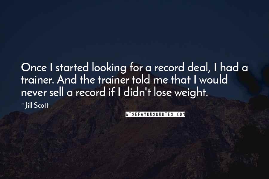 Jill Scott Quotes: Once I started looking for a record deal, I had a trainer. And the trainer told me that I would never sell a record if I didn't lose weight.