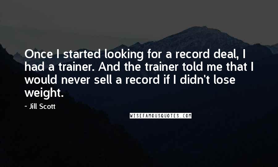 Jill Scott Quotes: Once I started looking for a record deal, I had a trainer. And the trainer told me that I would never sell a record if I didn't lose weight.