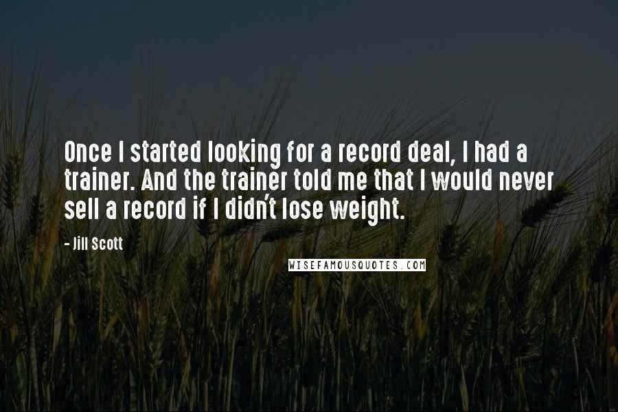 Jill Scott Quotes: Once I started looking for a record deal, I had a trainer. And the trainer told me that I would never sell a record if I didn't lose weight.