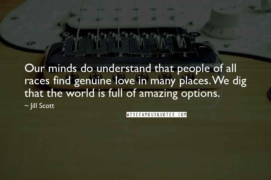 Jill Scott Quotes: Our minds do understand that people of all races find genuine love in many places. We dig that the world is full of amazing options.