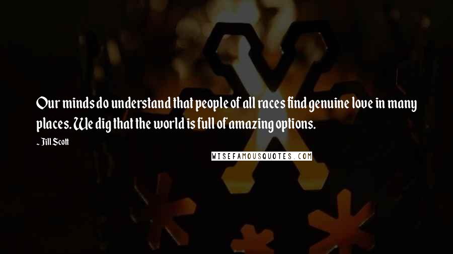 Jill Scott Quotes: Our minds do understand that people of all races find genuine love in many places. We dig that the world is full of amazing options.