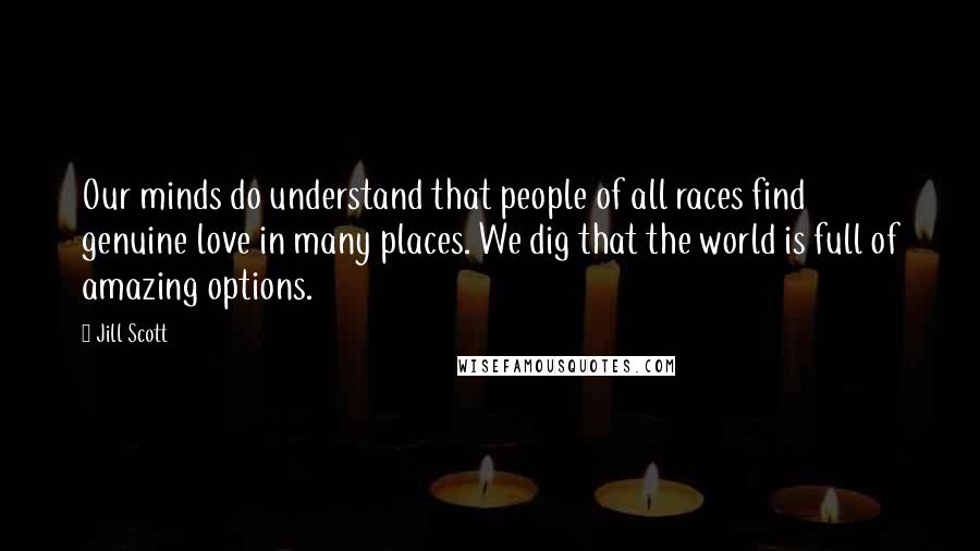 Jill Scott Quotes: Our minds do understand that people of all races find genuine love in many places. We dig that the world is full of amazing options.