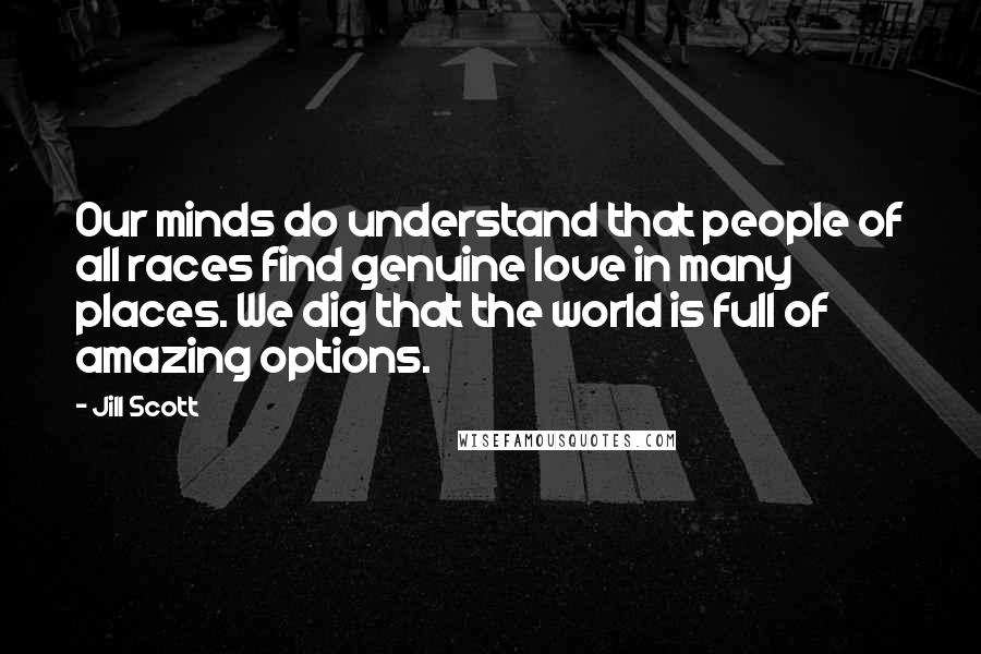 Jill Scott Quotes: Our minds do understand that people of all races find genuine love in many places. We dig that the world is full of amazing options.