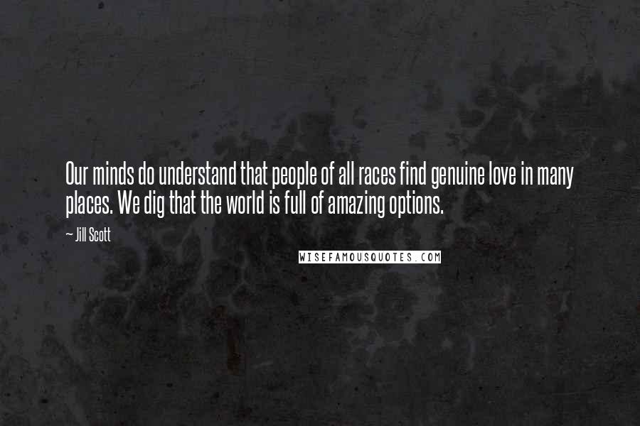 Jill Scott Quotes: Our minds do understand that people of all races find genuine love in many places. We dig that the world is full of amazing options.