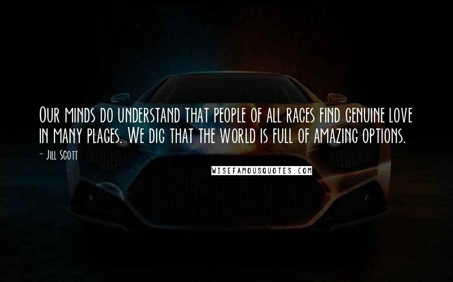 Jill Scott Quotes: Our minds do understand that people of all races find genuine love in many places. We dig that the world is full of amazing options.