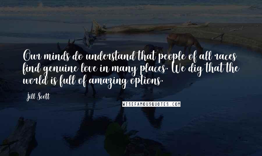 Jill Scott Quotes: Our minds do understand that people of all races find genuine love in many places. We dig that the world is full of amazing options.