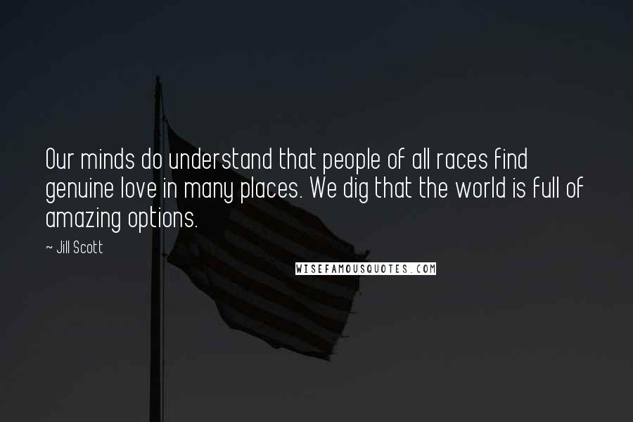 Jill Scott Quotes: Our minds do understand that people of all races find genuine love in many places. We dig that the world is full of amazing options.