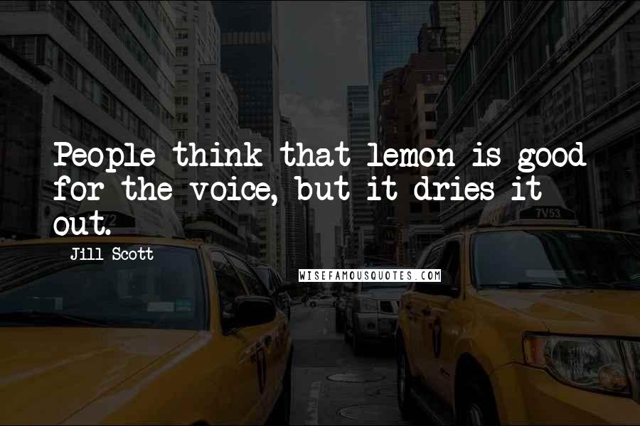 Jill Scott Quotes: People think that lemon is good for the voice, but it dries it out.