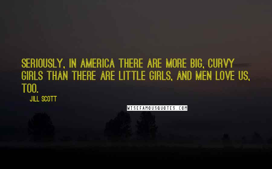 Jill Scott Quotes: Seriously, in America there are more big, curvy girls than there are little girls, and men love us, too.