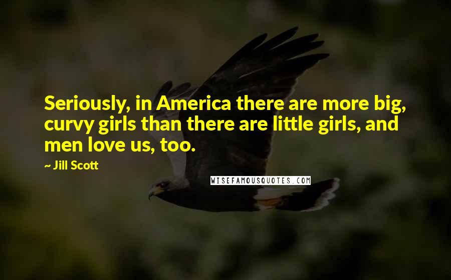 Jill Scott Quotes: Seriously, in America there are more big, curvy girls than there are little girls, and men love us, too.