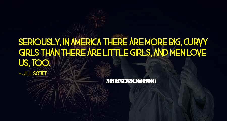 Jill Scott Quotes: Seriously, in America there are more big, curvy girls than there are little girls, and men love us, too.