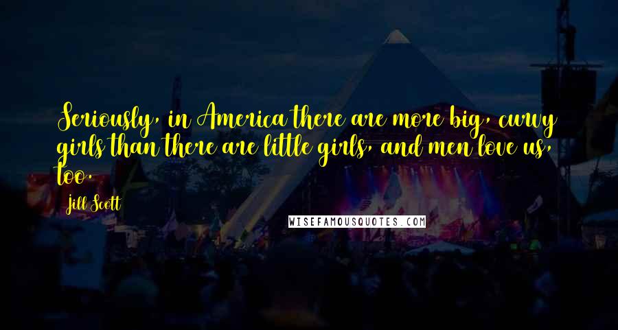 Jill Scott Quotes: Seriously, in America there are more big, curvy girls than there are little girls, and men love us, too.