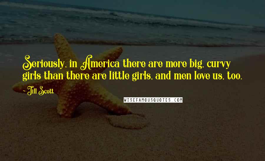 Jill Scott Quotes: Seriously, in America there are more big, curvy girls than there are little girls, and men love us, too.