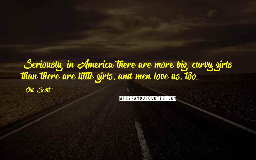 Jill Scott Quotes: Seriously, in America there are more big, curvy girls than there are little girls, and men love us, too.