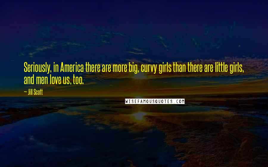 Jill Scott Quotes: Seriously, in America there are more big, curvy girls than there are little girls, and men love us, too.