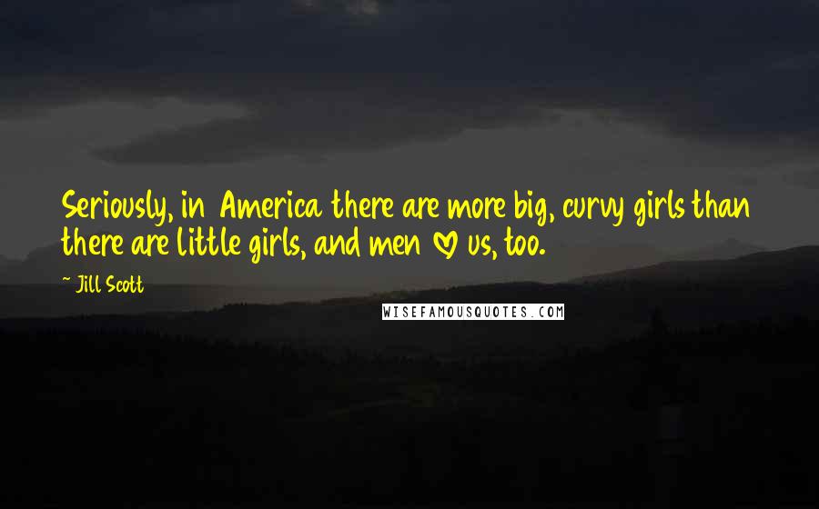 Jill Scott Quotes: Seriously, in America there are more big, curvy girls than there are little girls, and men love us, too.