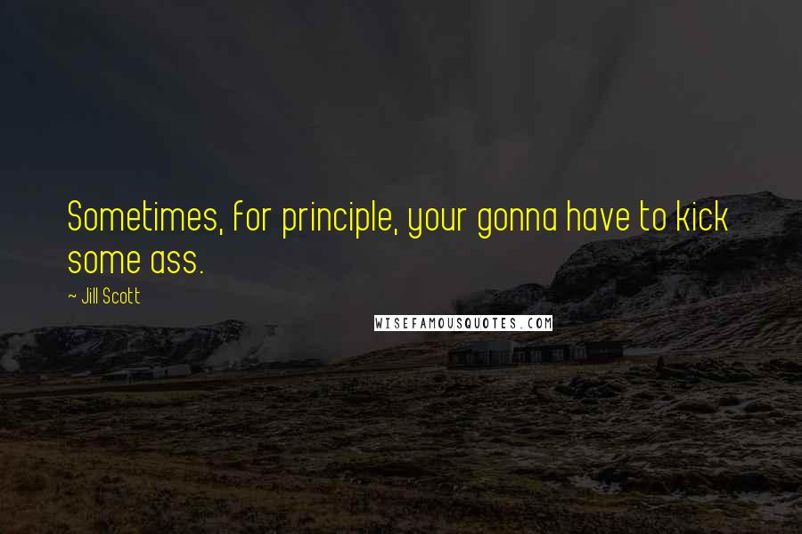 Jill Scott Quotes: Sometimes, for principle, your gonna have to kick some ass.