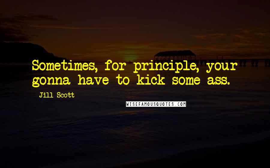 Jill Scott Quotes: Sometimes, for principle, your gonna have to kick some ass.