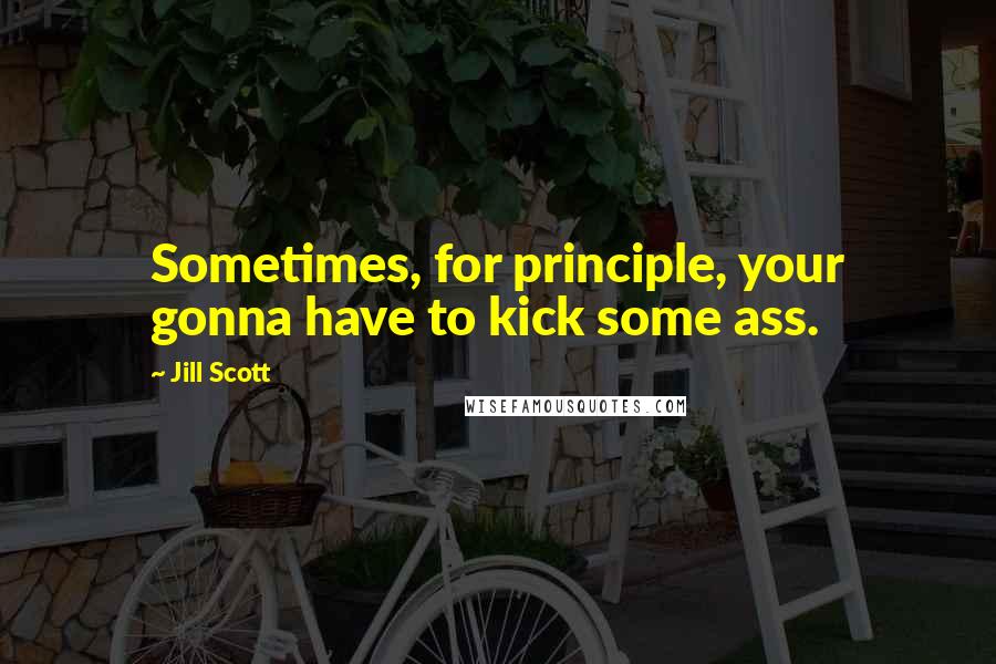 Jill Scott Quotes: Sometimes, for principle, your gonna have to kick some ass.