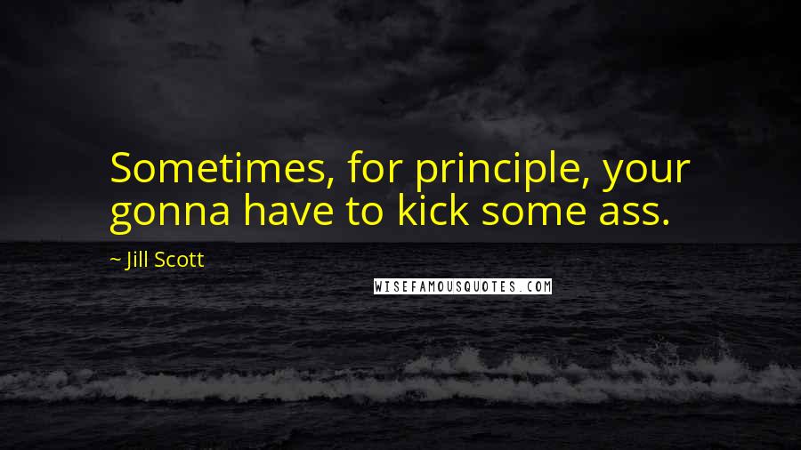 Jill Scott Quotes: Sometimes, for principle, your gonna have to kick some ass.