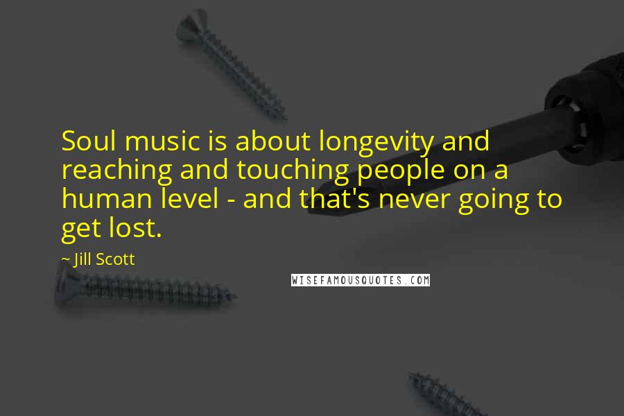 Jill Scott Quotes: Soul music is about longevity and reaching and touching people on a human level - and that's never going to get lost.