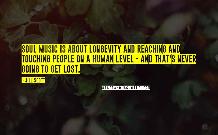 Jill Scott Quotes: Soul music is about longevity and reaching and touching people on a human level - and that's never going to get lost.