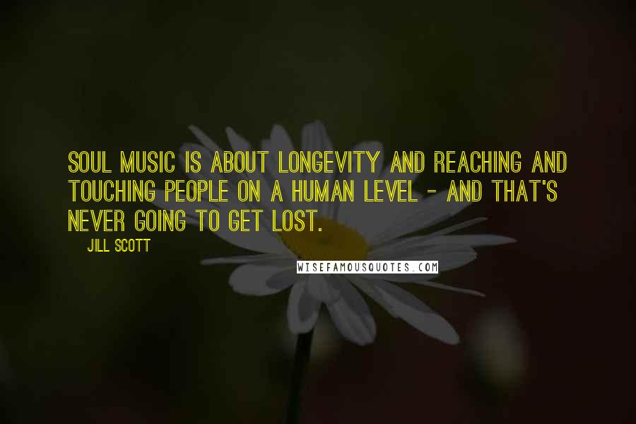 Jill Scott Quotes: Soul music is about longevity and reaching and touching people on a human level - and that's never going to get lost.