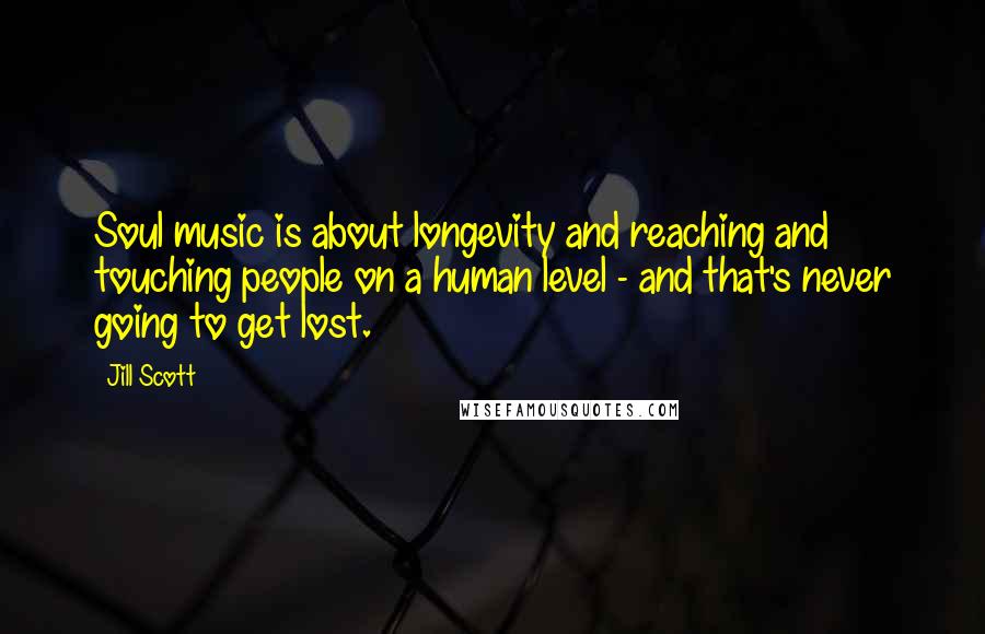 Jill Scott Quotes: Soul music is about longevity and reaching and touching people on a human level - and that's never going to get lost.