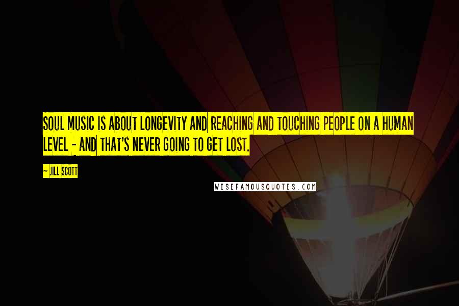 Jill Scott Quotes: Soul music is about longevity and reaching and touching people on a human level - and that's never going to get lost.