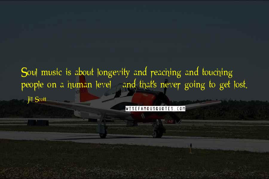 Jill Scott Quotes: Soul music is about longevity and reaching and touching people on a human level - and that's never going to get lost.