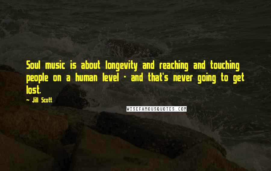 Jill Scott Quotes: Soul music is about longevity and reaching and touching people on a human level - and that's never going to get lost.