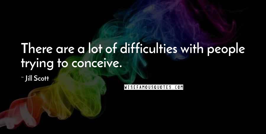 Jill Scott Quotes: There are a lot of difficulties with people trying to conceive.