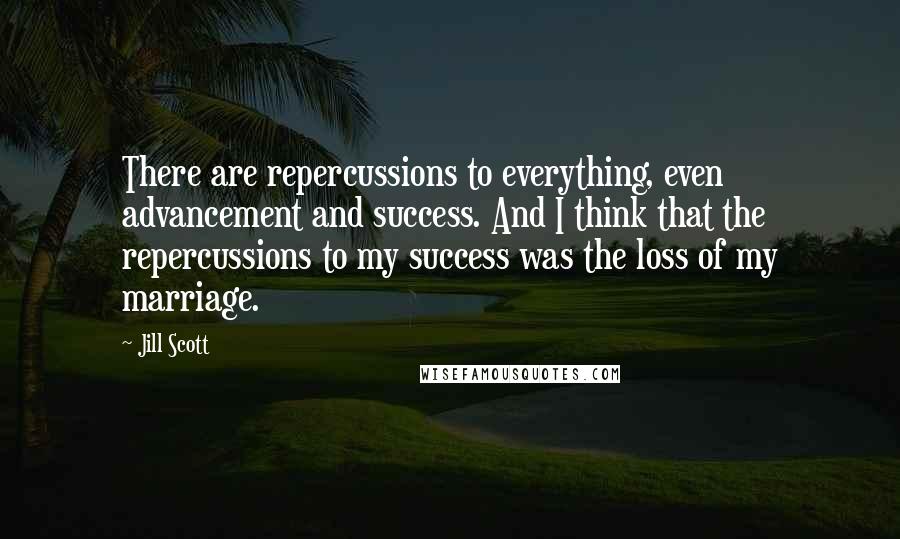 Jill Scott Quotes: There are repercussions to everything, even advancement and success. And I think that the repercussions to my success was the loss of my marriage.