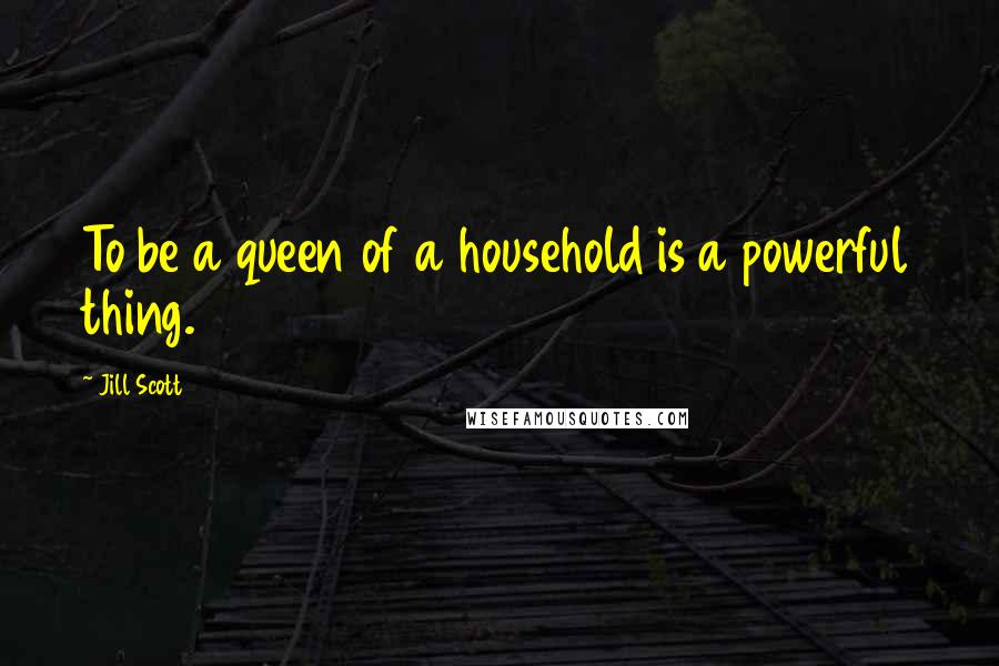 Jill Scott Quotes: To be a queen of a household is a powerful thing.