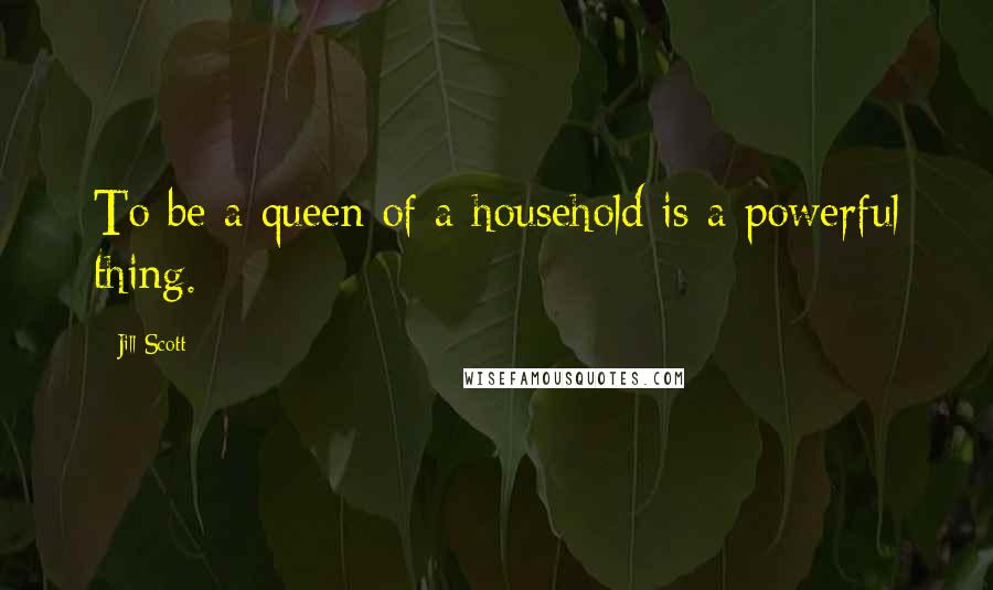 Jill Scott Quotes: To be a queen of a household is a powerful thing.