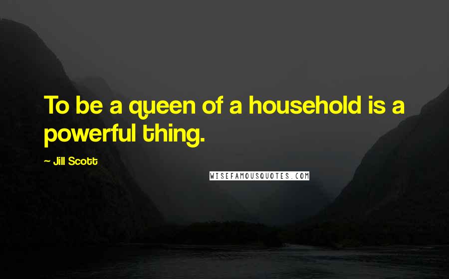 Jill Scott Quotes: To be a queen of a household is a powerful thing.
