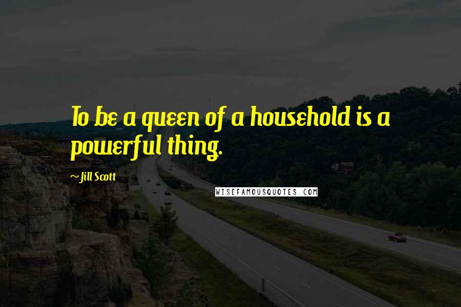 Jill Scott Quotes: To be a queen of a household is a powerful thing.
