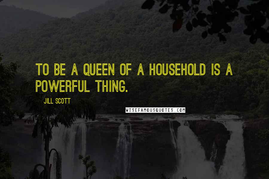 Jill Scott Quotes: To be a queen of a household is a powerful thing.