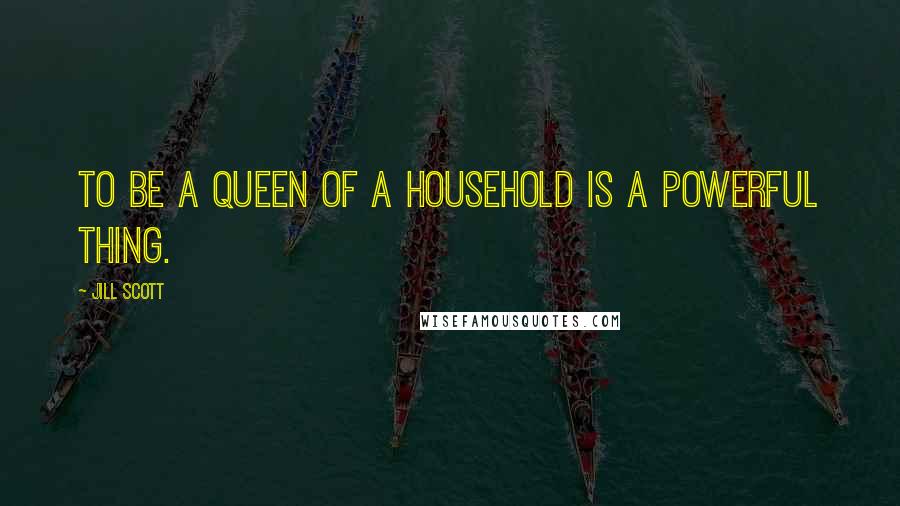 Jill Scott Quotes: To be a queen of a household is a powerful thing.