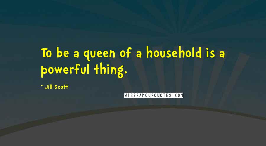 Jill Scott Quotes: To be a queen of a household is a powerful thing.
