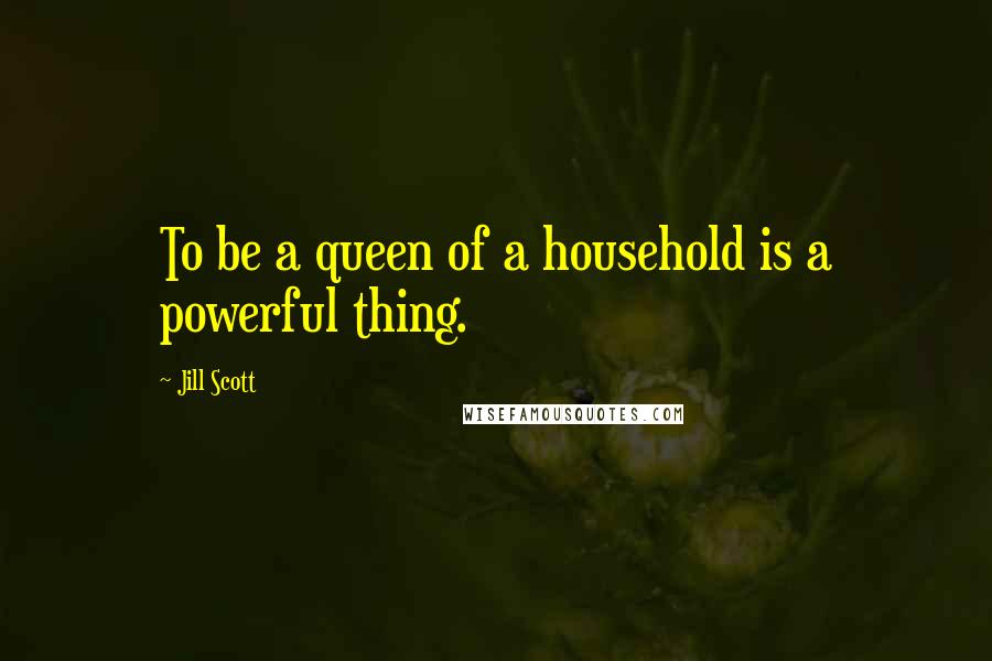 Jill Scott Quotes: To be a queen of a household is a powerful thing.