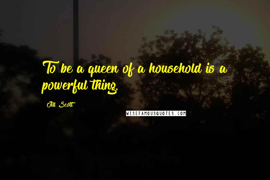 Jill Scott Quotes: To be a queen of a household is a powerful thing.