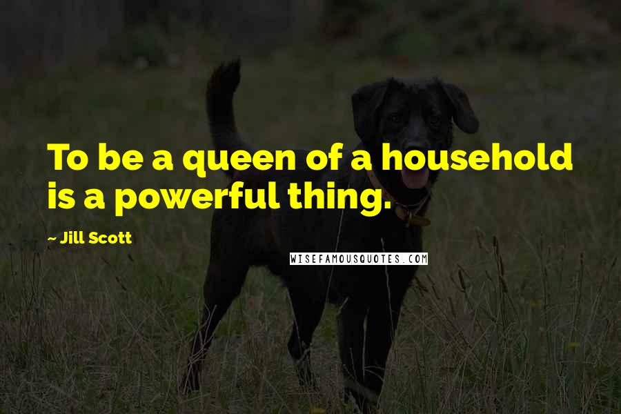 Jill Scott Quotes: To be a queen of a household is a powerful thing.