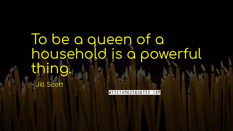 Jill Scott Quotes: To be a queen of a household is a powerful thing.