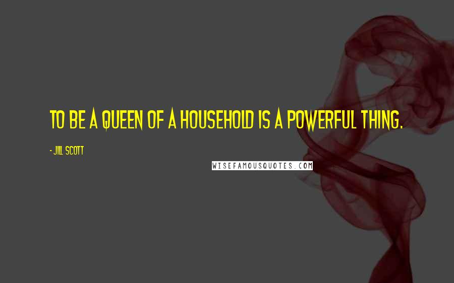 Jill Scott Quotes: To be a queen of a household is a powerful thing.